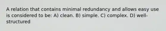 A relation that contains minimal redundancy and allows easy use is considered to be: A) clean. B) simple. C) complex. D) well-structured