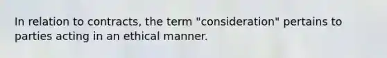 In relation to contracts, the term "consideration" pertains to parties acting in an ethical manner.