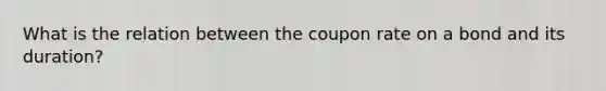 What is the relation between the coupon rate on a bond and its duration?