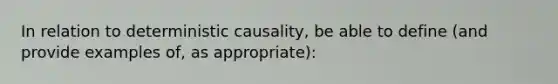 In relation to deterministic causality, be able to define (and provide examples of, as appropriate):