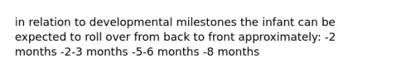 in relation to developmental milestones the infant can be expected to roll over from back to front approximately: -2 months -2-3 months -5-6 months -8 months