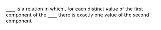 ____ is a relation in which , for each distinct value of the first component of the ____ there is exactly one value of the second component