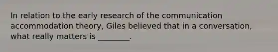 In relation to the early research of the communication accommodation theory, Giles believed that in a conversation, what really matters is ________.