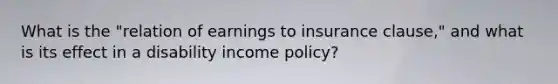 What is the "relation of earnings to insurance clause," and what is its effect in a disability income policy?