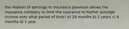 the relation of earnings to insurance provision allows the insurance company to limit the insurance to his/her average income over what period of time? a) 18 months b) 2 years c) 6 months d) 1 year