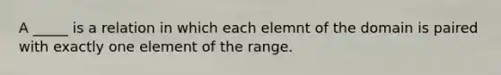 A _____ is a relation in which each elemnt of the domain is paired with exactly one element of the range.