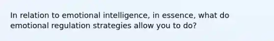 In relation to emotional intelligence, in essence, what do emotional regulation strategies allow you to do?