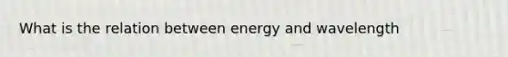 What is the relation between energy and wavelength