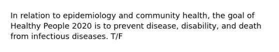 In relation to epidemiology and community health, the goal of Healthy People 2020 is to prevent disease, disability, and death from infectious diseases. T/F