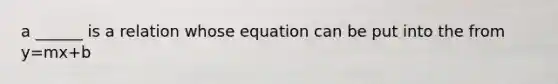 a ______ is a relation whose equation can be put into the from y=mx+b