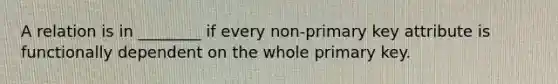 A relation is in ________ if every non-primary key attribute is functionally dependent on the whole primary key.