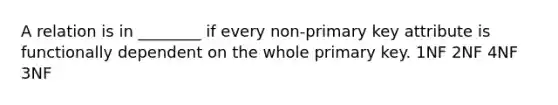 A relation is in ________ if every non-primary key attribute is functionally dependent on the whole primary key. 1NF 2NF 4NF 3NF