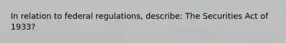 In relation to federal regulations, describe: The Securities Act of 1933?