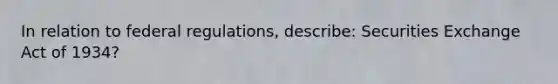 In relation to federal regulations, describe: Securities Exchange Act of 1934?