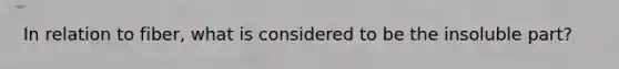 In relation to fiber, what is considered to be the insoluble part?