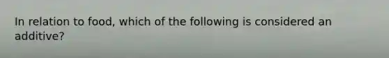 In relation to food, which of the following is considered an additive?