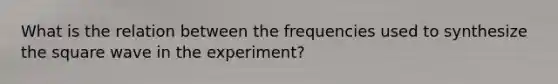 What is the relation between the frequencies used to synthesize the square wave in the experiment?