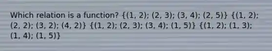 Which relation is a function? ((1, 2); (2, 3); (3, 4); (2, 5)) ((1, 2); (2, 2); (3, 2); (4, 2)) ((1, 2); (2, 3); (3, 4); (1, 5)) ((1, 2); (1, 3); (1, 4); (1, 5))