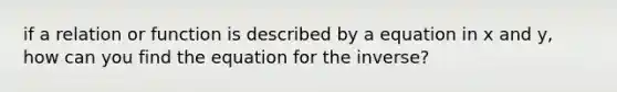 if a relation or function is described by a equation in x and y, how can you find the equation for the inverse?