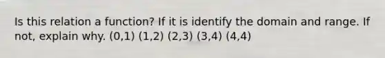 Is this relation a function? If it is identify the domain and range. If not, explain why. (0,1) (1,2) (2,3) (3,4) (4,4)