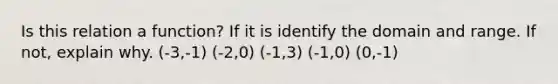 Is this relation a function? If it is identify the domain and range. If not, explain why. (-3,-1) (-2,0) (-1,3) (-1,0) (0,-1)