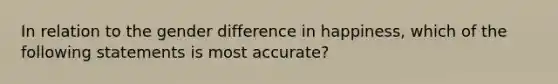 In relation to the gender difference in happiness, which of the following statements is most accurate?