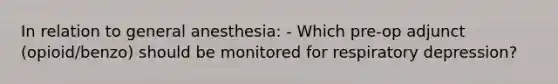 In relation to general anesthesia: - Which pre-op adjunct (opioid/benzo) should be monitored for respiratory depression?