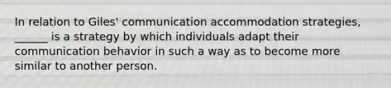 In relation to Giles' communication accommodation strategies, ______ is a strategy by which individuals adapt their communication behavior in such a way as to become more similar to another person.