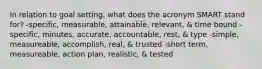 In relation to goal setting, what does the acronym SMART stand for? -specific, measurable, attainable, relevant, & time bound -specific, minutes, accurate, accountable, rest, & type -simple, measureable, accomplish, real, & trusted -short term, measureable, action plan, realistic, & tested