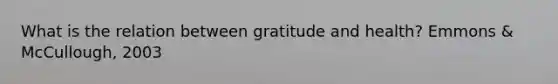 What is the relation between gratitude and health? Emmons & McCullough, 2003