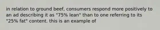 in relation to ground beef, consumers respond more positively to an ad describing it as "75% lean" than to one referring to its "25% fat" content. this is an example of