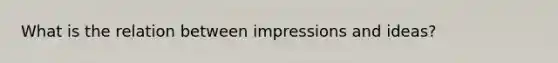 What is the relation between impressions and ideas?