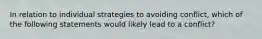 In relation to individual strategies to avoiding conflict, which of the following statements would likely lead to a conflict?