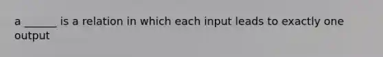 a ______ is a relation in which each input leads to exactly one output