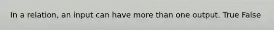 In a relation, an input can have more than one output. True False