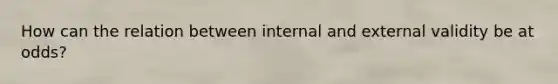 How can the relation between internal and external validity be at odds?