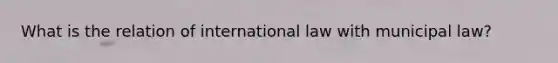 What is the relation of international law with municipal law?