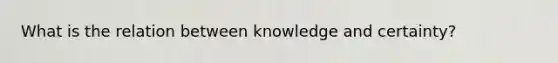 What is the relation between knowledge and certainty?