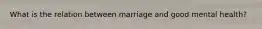 What is the relation between marriage and good mental health?
