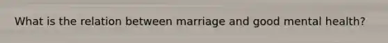 What is the relation between marriage and good mental health?