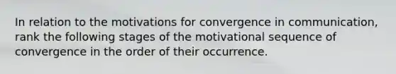 In relation to the motivations for convergence in communication, rank the following stages of the motivational sequence of convergence in the order of their occurrence.