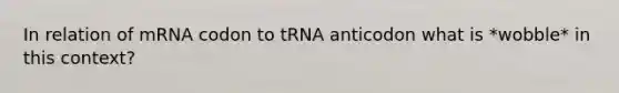 In relation of mRNA codon to tRNA anticodon what is *wobble* in this context?