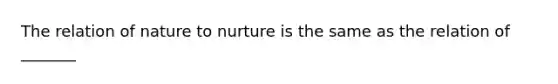 The relation of nature to nurture is the same as the relation of _______