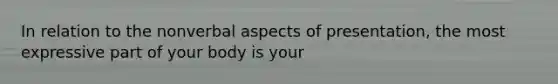 In relation to the nonverbal aspects of presentation, the most expressive part of your body is your