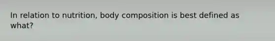 In relation to nutrition, body composition is best defined as what?