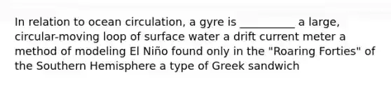 In relation to ocean circulation, a gyre is __________ a large, circular-moving loop of surface water a drift current meter a method of modeling El Niño found only in the "Roaring Forties" of the Southern Hemisphere a type of Greek sandwich