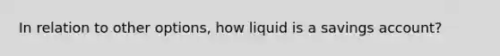 In relation to other options, how liquid is a savings account?