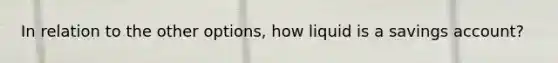 In relation to the other options, how liquid is a savings account?