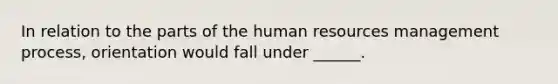 In relation to the parts of the human resources management process, orientation would fall under ______.