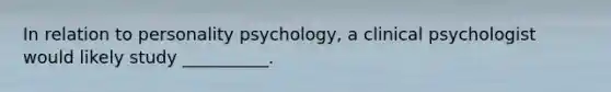 In relation to personality psychology, a clinical psychologist would likely study __________.